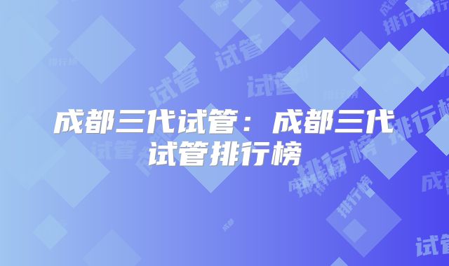 成都三代试管:成都三代试管排行榜