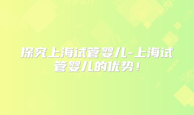 探究上海试管婴儿-上海试管婴儿的优势！