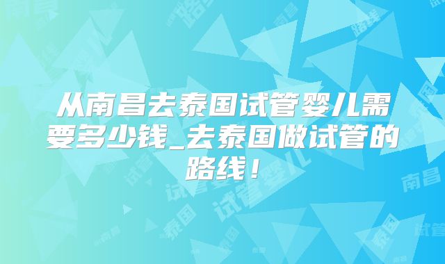从南昌去泰国试管婴儿需要多少钱_去泰国做试管的路线！