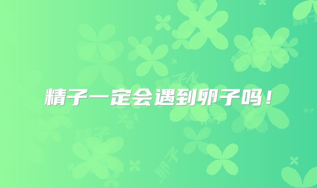精子一定会遇到卵子吗！