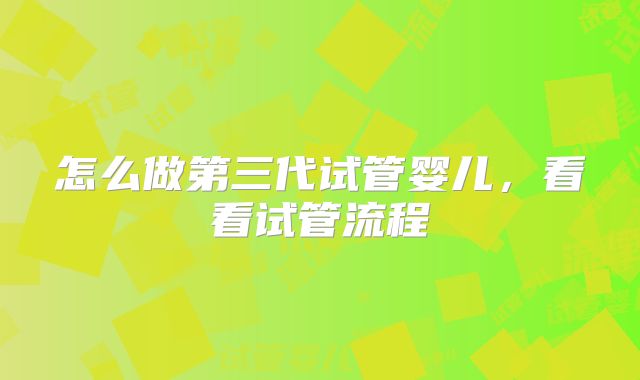 怎么做第三代试管婴儿,看看试管流程