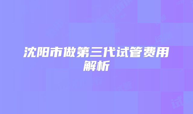 沈阳市做第三代试管费用解析