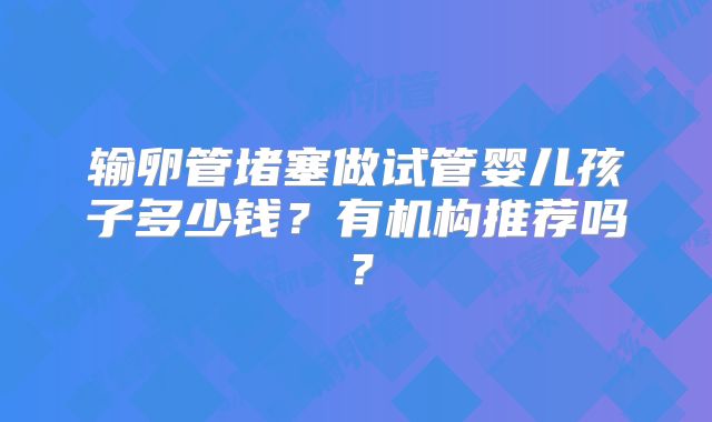 输卵管堵塞做试管婴儿孩子多少钱？有机构推荐吗？