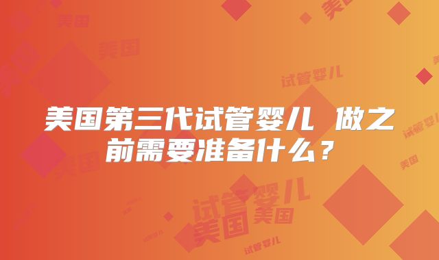 美国第三代试管婴儿 做之前需要准备什么？