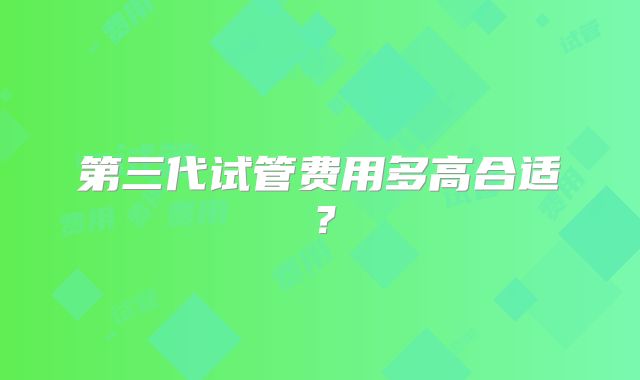 第三代试管费用多高合适？