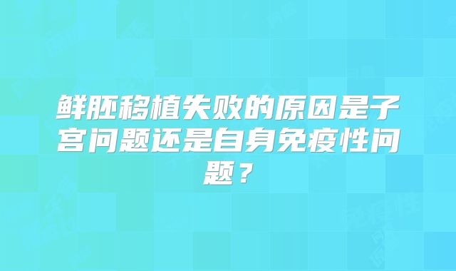 鲜胚移植失败的原因是子宫问题还是自身免疫性问题?