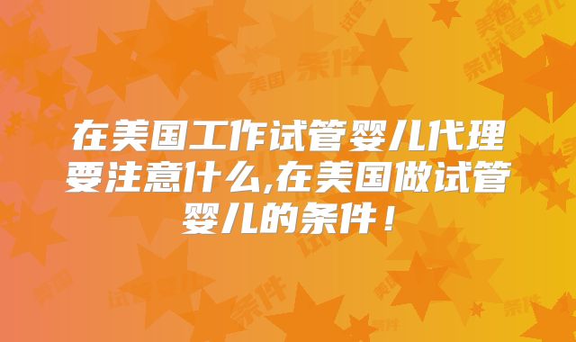 在美国工作试管婴儿代理要注意什么,在美国做试管婴儿的条件！