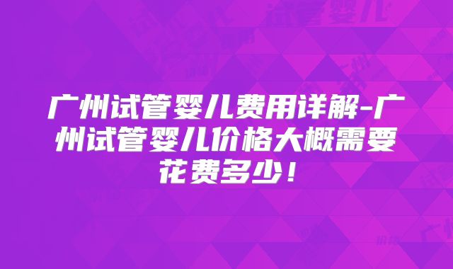 广州试管婴儿费用详解-广州试管婴儿价格大概需要花费多少！