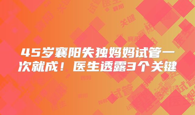 45岁襄阳失独妈妈试管一次就成！医生透露3个关键