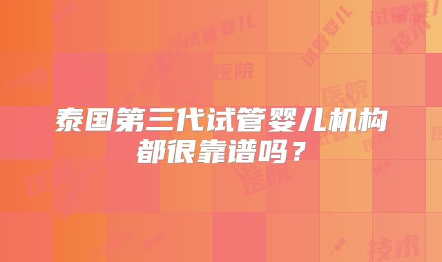 泰国第三代试管婴儿机构都很靠谱吗？