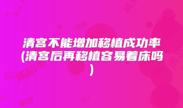 清宫不能增加移植成功率(清宫后再移植容易着床吗)