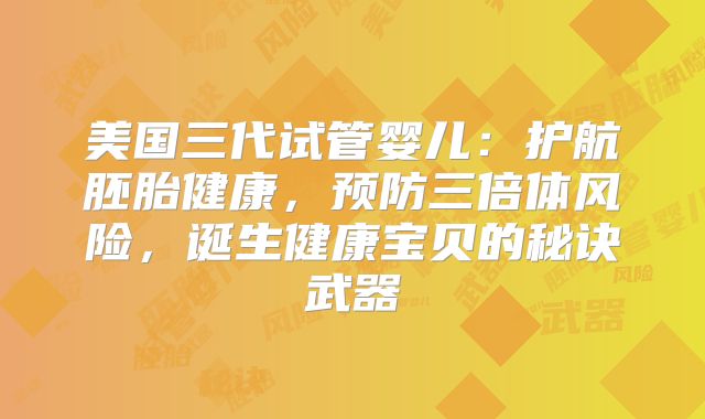 美国三代试管婴儿：护航胚胎健康，预防三倍体风险，诞生健康宝贝的秘诀武器