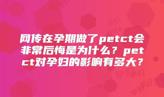 网传在孕期做了petct会非常后悔是为什么?petct对孕妇的影响有多大?