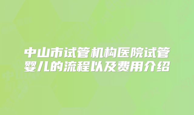 中山市试管机构医院试管婴儿的流程以及费用介绍