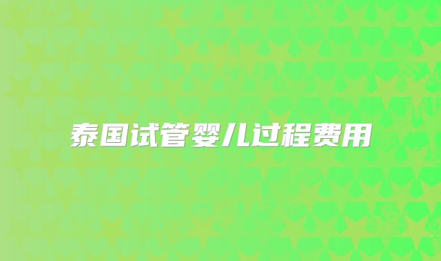 泰国试管婴儿过程费用