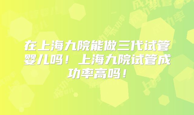 在上海九院能做三代试管婴儿吗!上海九院试管成功率高吗!