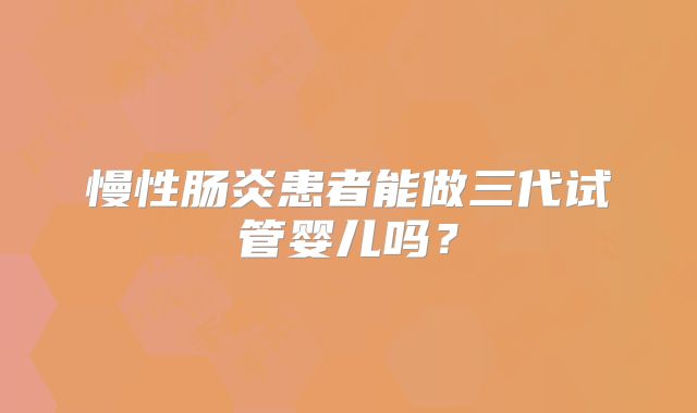 慢性肠炎患者能做三代试管婴儿吗？