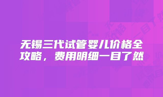 无锡三代试管婴儿价格全攻略，费用明细一目了然