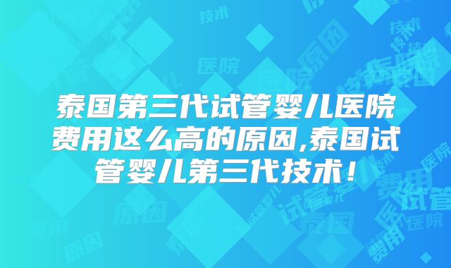 泰国第三代试管婴儿医院费用这么高的原因,泰国试管婴儿第三代技术！