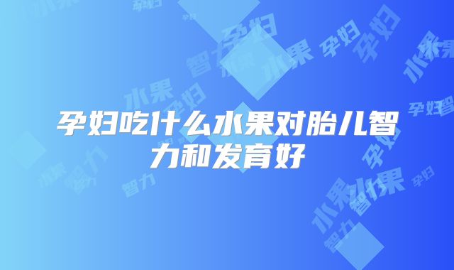 孕妇吃什么水果对胎儿智力和发育好
