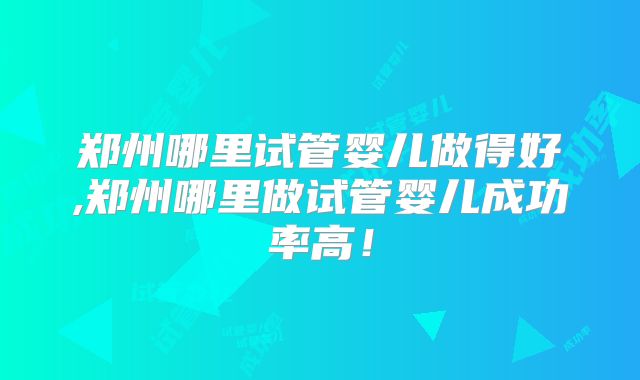 郑州哪里试管婴儿做得好,郑州哪里做试管婴儿成功率高！