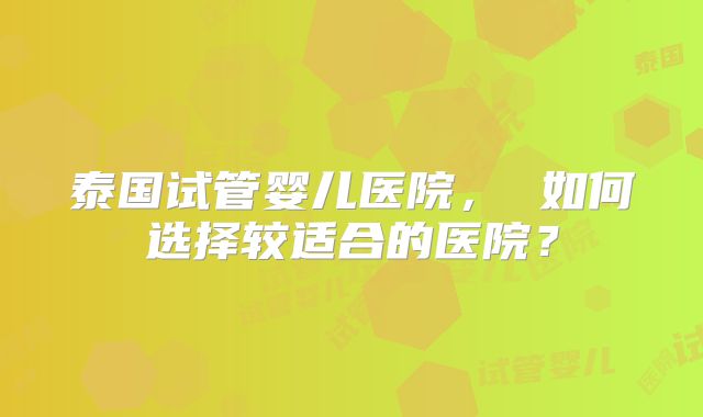 泰国试管婴儿医院， 如何选择较适合的医院？