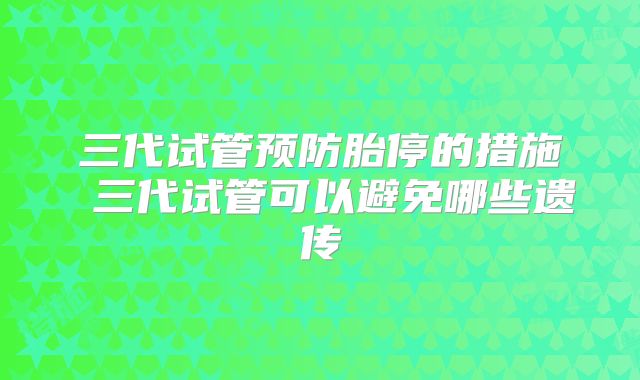 三代试管预防胎停的措施 三代试管可以避免哪些遗传