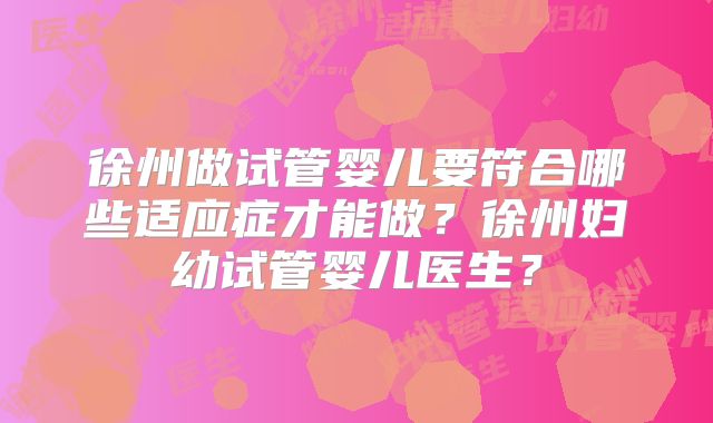 徐州做试管婴儿要符合哪些适应症才能做？徐州妇幼试管婴儿医生？