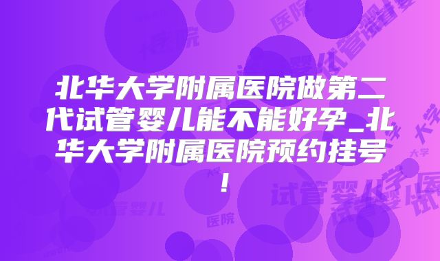 北华大学附属医院做第二代试管婴儿能不能好孕_北华大学附属医院预约挂号!