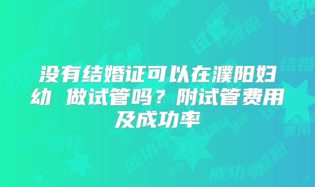 没有结婚证可以在濮阳妇幼 做试管吗?附试管费用及成功率