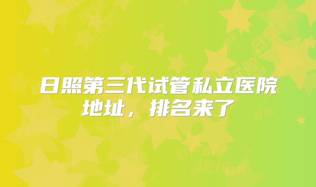 日照第三代试管私立医院地址，排名来了