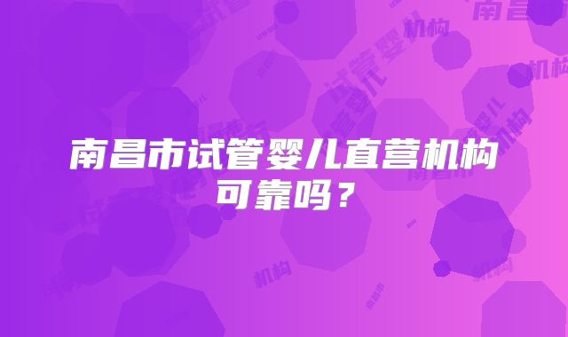 南昌市试管婴儿直营机构可靠吗?