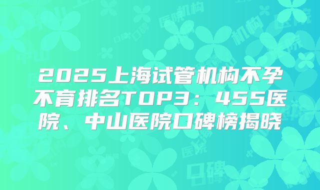 2025上海试管机构不孕不育排名TOP3:455医院、中山医院口碑榜揭晓