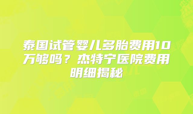 泰国试管婴儿多胎费用10万够吗？杰特宁医院费用明细揭秘