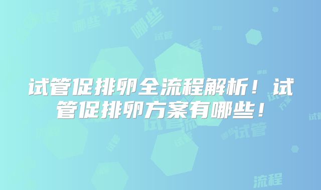 试管促排卵全流程解析!试管促排卵方案有哪些!