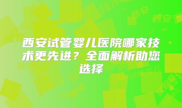 西安试管婴儿医院哪家技术更先进?全面解析助您选择