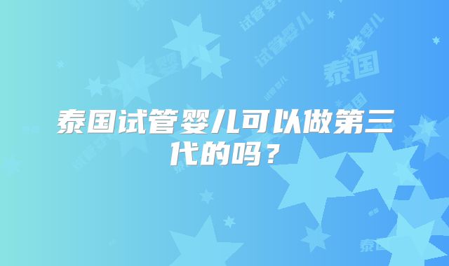 泰国试管婴儿可以做第三代的吗？