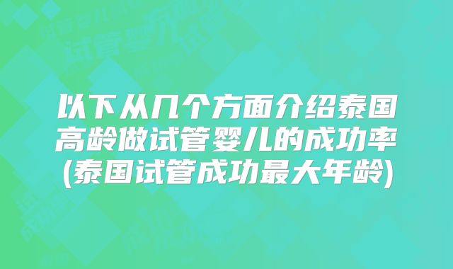 以下从几个方面介绍泰国高龄做试管婴儿的成功率(泰国试管成功最大年龄)