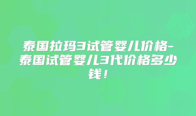 泰国拉玛3试管婴儿价格-泰国试管婴儿3代价格多少钱!