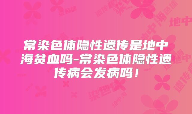 常染色体隐性遗传是地中海贫血吗-常染色体隐性遗传病会发病吗！