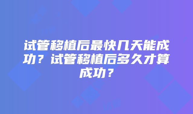 试管移植后最快几天能成功？试管移植后多久才算成功？