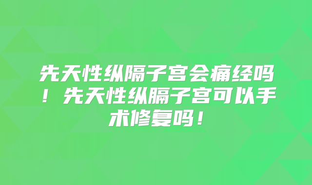先天性纵隔子宫会痛经吗！先天性纵膈子宫可以手术修复吗！