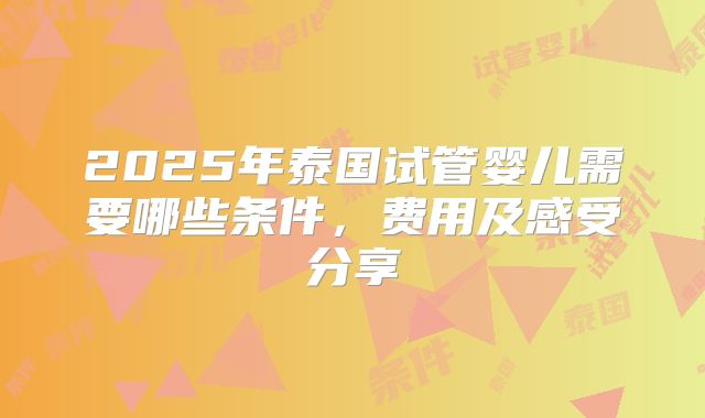 2025年泰国试管婴儿需要哪些条件，费用及感受分享