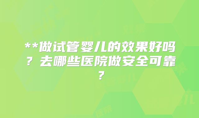 **做试管婴儿的效果好吗？去哪些医院做安全可靠？