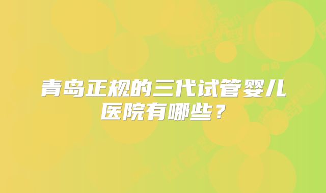 青岛正规的三代试管婴儿医院有哪些？