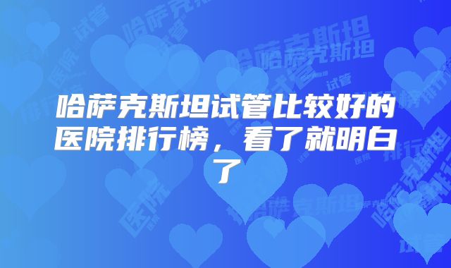 哈萨克斯坦试管比较好的医院排行榜,看了就明白了