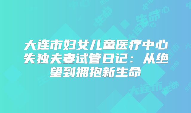 大连市妇女儿童医疗中心失独夫妻试管日记：从绝望到拥抱新生命