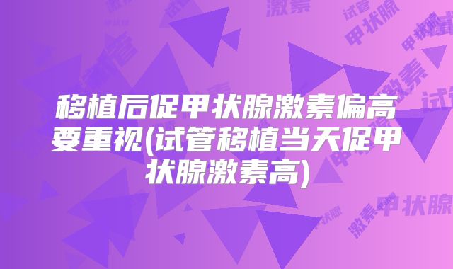 移植后促甲状腺激素偏高要重视(试管移植当天促甲状腺激素高)