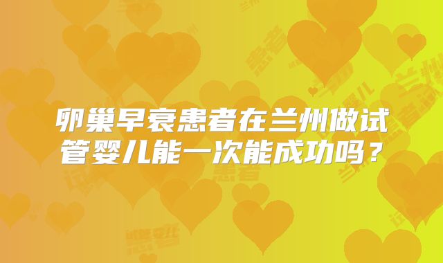 卵巢早衰患者在兰州做试管婴儿能一次能成功吗?