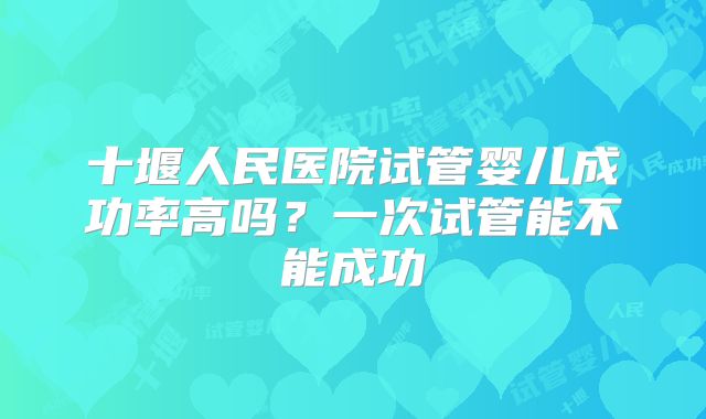 十堰人民医院试管婴儿成功率高吗?一次试管能不能成功